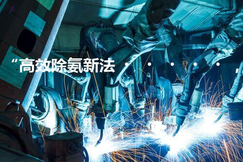 “高效除氨新法，破解氨氮廢水超標(biāo)難題”